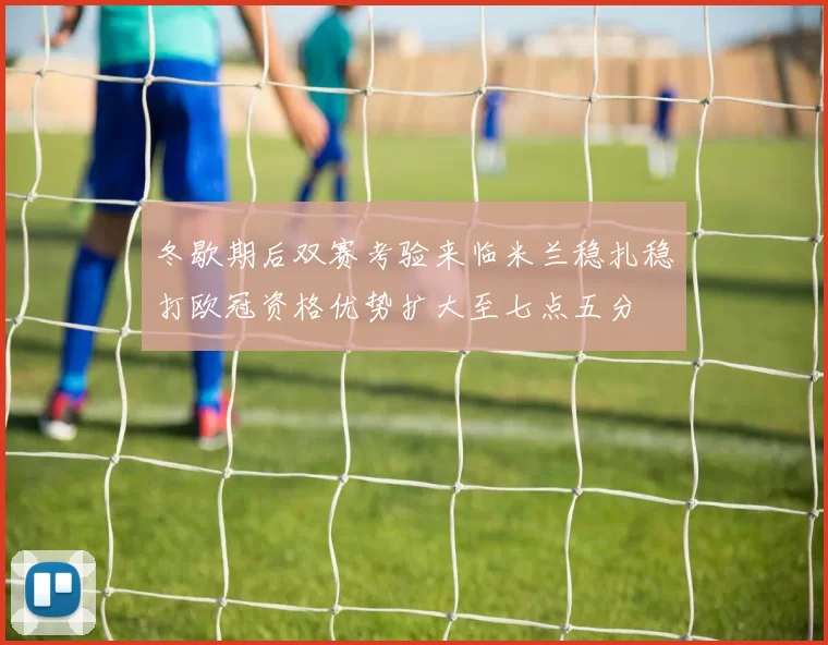 冬歇期后双赛考验来临米兰稳扎稳打欧冠资格优势扩大至七点五分